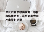 球友会官网关于生死战夏季联赛前瞻：布伦森伤情更新，菲尼克斯太阳冲击零封纪录的信息