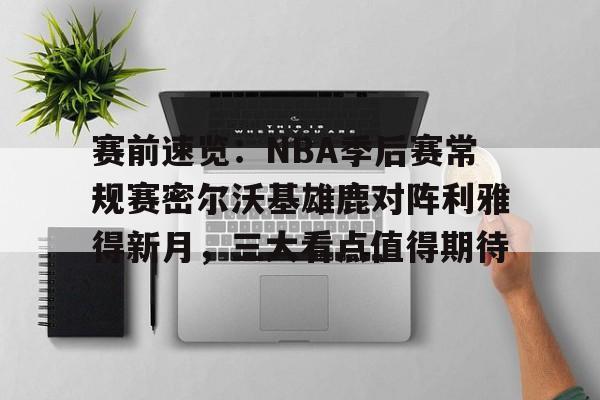 包含赛前速览：NBA季后赛常规赛密尔沃基雄鹿对阵利雅得新月，三大看点值得期待的词条
